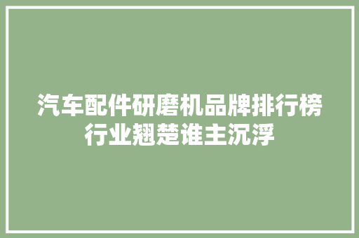汽车配件研磨机品牌排行榜行业翘楚谁主沉浮