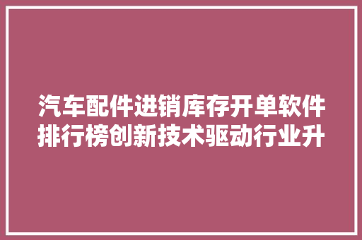 汽车配件进销库存开单软件排行榜创新技术驱动行业升级