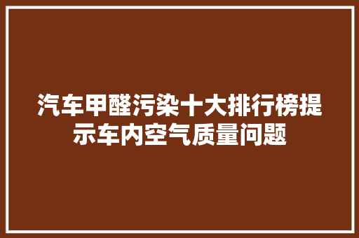 汽车甲醛污染十大排行榜提示车内空气质量问题