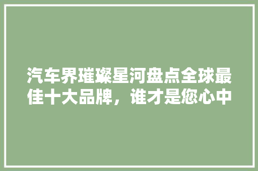 汽车界璀璨星河盘点全球最佳十大品牌，谁才是您心中的首选