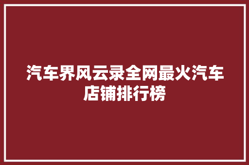 汽车界风云录全网最火汽车店铺排行榜
