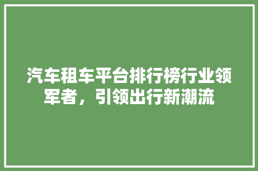 汽车租车平台排行榜行业领军者，引领出行新潮流
