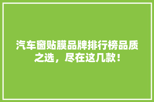 汽车窗贴膜品牌排行榜品质之选，尽在这几款！