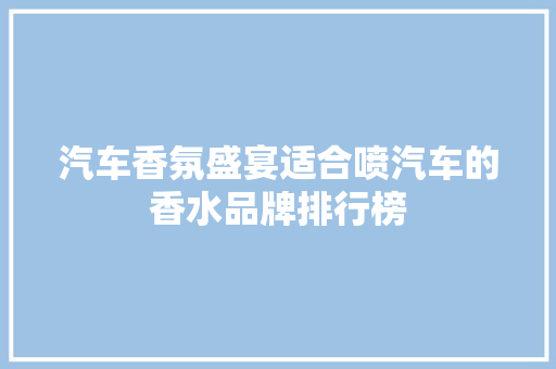 汽车香氛盛宴适合喷汽车的香水品牌排行榜