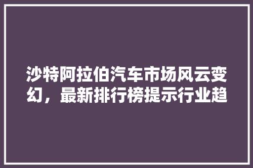 沙特阿拉伯汽车市场风云变幻，最新排行榜提示行业趋势