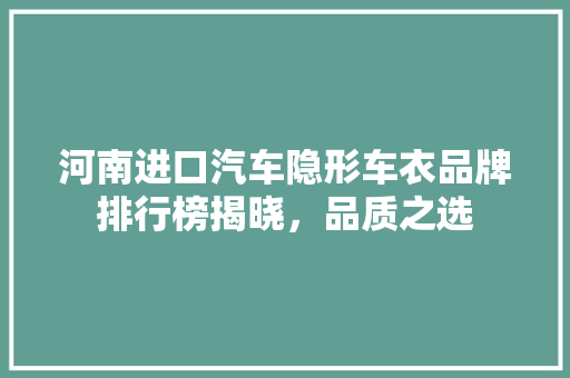 河南进口汽车隐形车衣品牌排行榜揭晓，品质之选