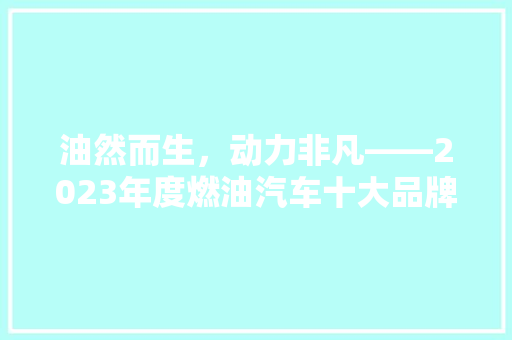 油然而生，动力非凡——2023年度燃油汽车十大品牌排行榜