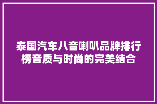 泰国汽车八音喇叭品牌排行榜音质与时尚的完美结合