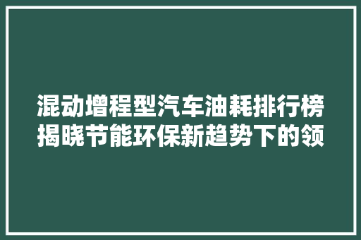 混动增程型汽车油耗排行榜揭晓节能环保新趋势下的领军车型盘点