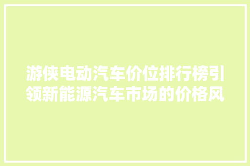 游侠电动汽车价位排行榜引领新能源汽车市场的价格风向标