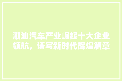 潮汕汽车产业崛起十大企业领航，谱写新时代辉煌篇章