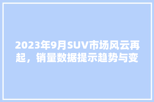 2023年9月SUV市场风云再起，销量数据提示趋势与变革