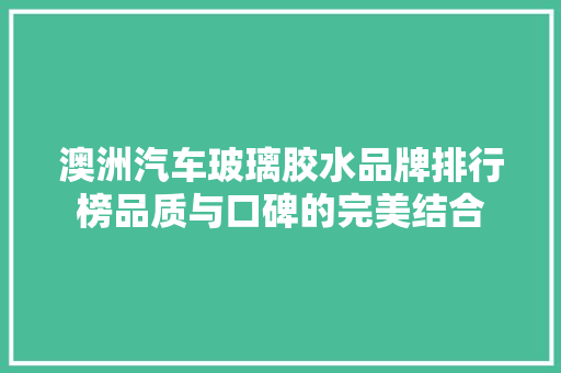 澳洲汽车玻璃胶水品牌排行榜品质与口碑的完美结合