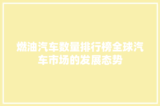 燃油汽车数量排行榜全球汽车市场的发展态势