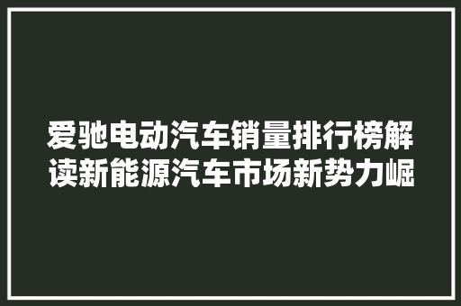 爱驰电动汽车销量排行榜解读新能源汽车市场新势力崛起