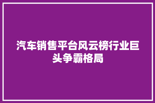汽车销售平台风云榜行业巨头争霸格局