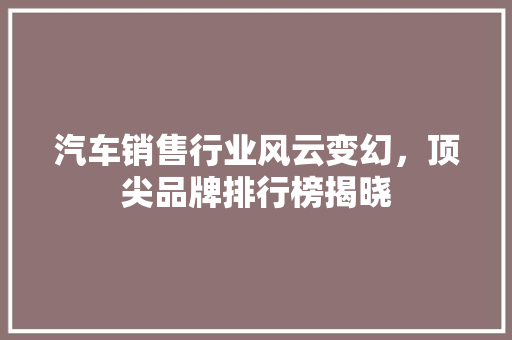 汽车销售行业风云变幻，顶尖品牌排行榜揭晓