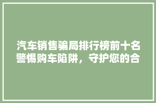 汽车销售骗局排行榜前十名警惕购车陷阱，守护您的合法权益
