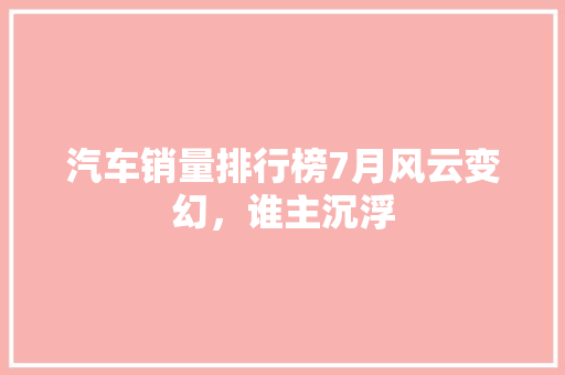 汽车销量排行榜7月风云变幻，谁主沉浮