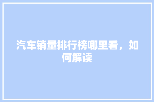 汽车销量排行榜哪里看，如何解读