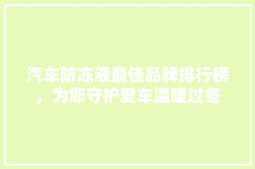 汽车防冻液最佳品牌排行榜，为您守护爱车温暖过冬