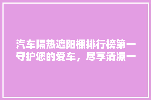 汽车隔热遮阳棚排行榜第一守护您的爱车，尽享清凉一夏
