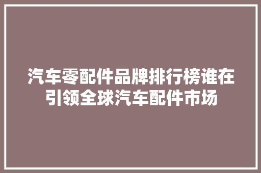 汽车零配件品牌排行榜谁在引领全球汽车配件市场