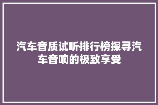汽车音质试听排行榜探寻汽车音响的极致享受
