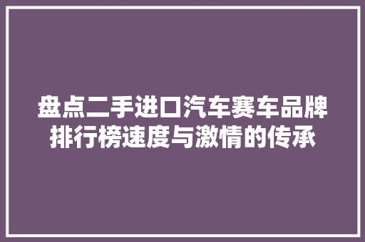 盘点二手进口汽车赛车品牌排行榜速度与激情的传承