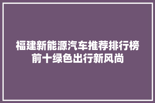 福建新能源汽车推荐排行榜前十绿色出行新风尚