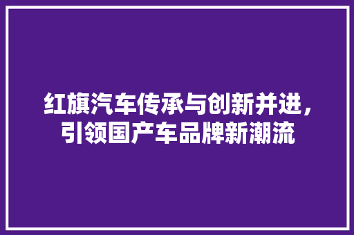 红旗汽车传承与创新并进，引领国产车品牌新潮流