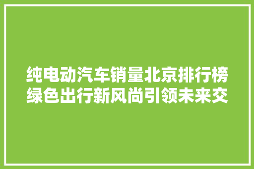 纯电动汽车销量北京排行榜绿色出行新风尚引领未来交通格局