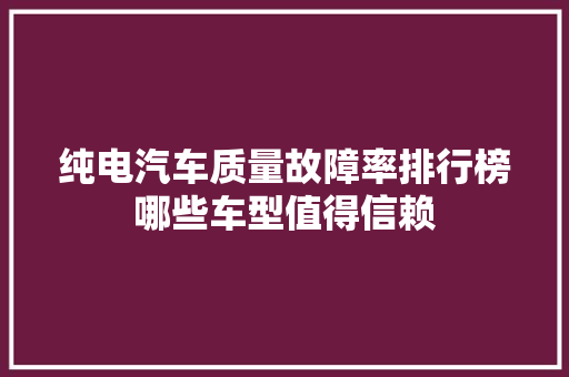 纯电汽车质量故障率排行榜哪些车型值得信赖