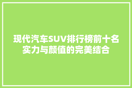 现代汽车SUV排行榜前十名实力与颜值的完美结合