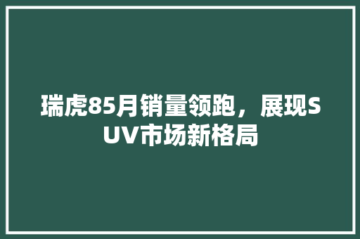 瑞虎85月销量领跑，展现SUV市场新格局