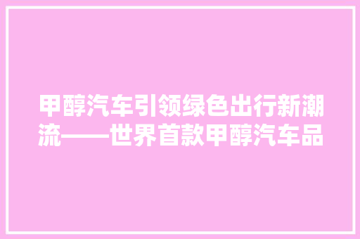 甲醇汽车引领绿色出行新潮流——世界首款甲醇汽车品牌排行榜揭晓