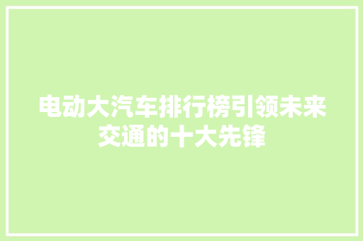 电动大汽车排行榜引领未来交通的十大先锋
