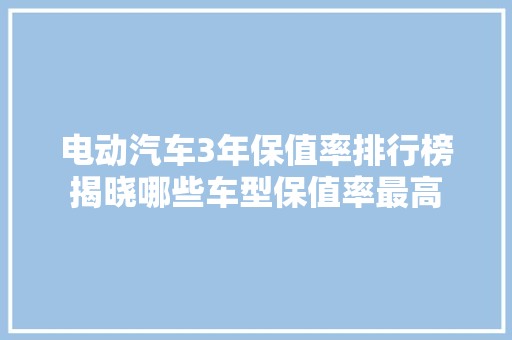 电动汽车3年保值率排行榜揭晓哪些车型保值率最高