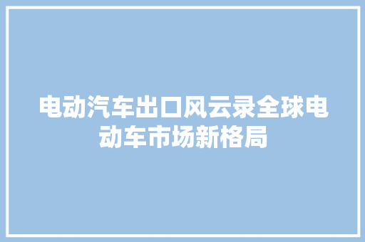电动汽车出口风云录全球电动车市场新格局