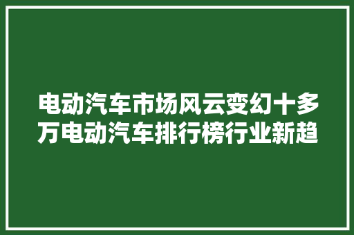 电动汽车市场风云变幻十多万电动汽车排行榜行业新趋势