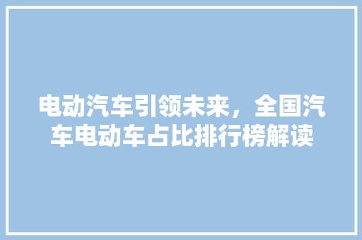 电动汽车引领未来，全国汽车电动车占比排行榜解读