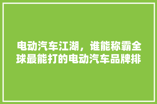电动汽车江湖，谁能称霸全球最能打的电动汽车品牌排行榜