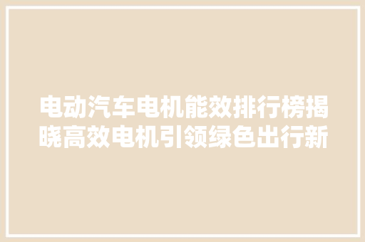 电动汽车电机能效排行榜揭晓高效电机引领绿色出行新时代