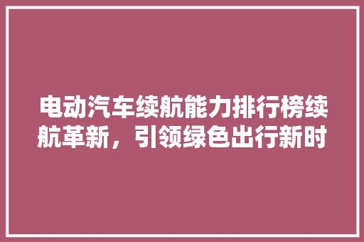 电动汽车续航能力排行榜续航革新，引领绿色出行新时代