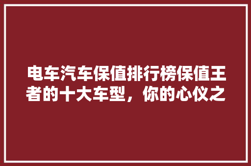 电车汽车保值排行榜保值王者的十大车型，你的心仪之选