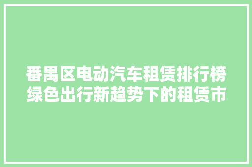 番禺区电动汽车租赁排行榜绿色出行新趋势下的租赁市场动态