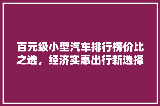 百元级小型汽车排行榜价比之选，经济实惠出行新选择