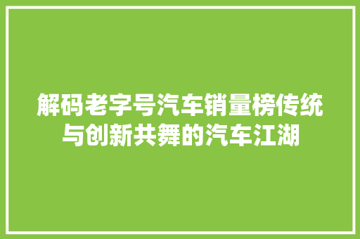 解码老字号汽车销量榜传统与创新共舞的汽车江湖