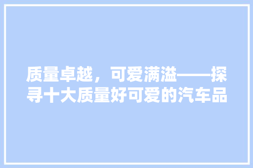 质量卓越，可爱满溢——探寻十大质量好可爱的汽车品牌