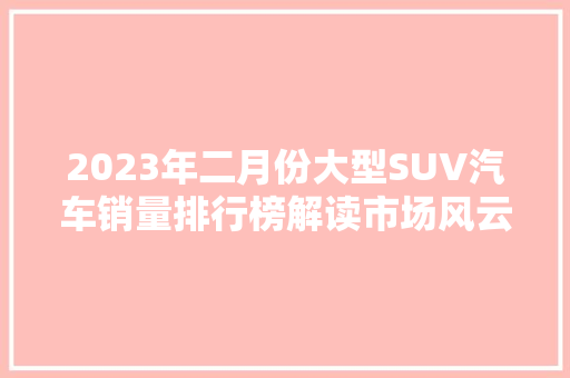 2023年二月份大型SUV汽车销量排行榜解读市场风云变幻，谁能脱颖而出